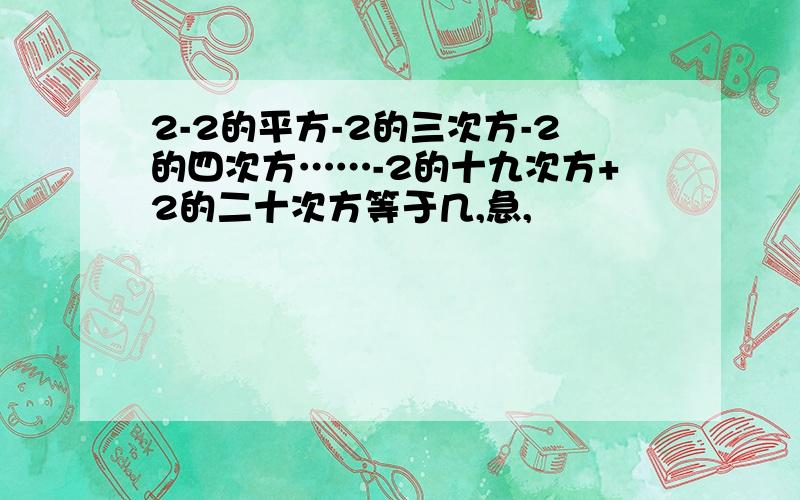 2-2的平方-2的三次方-2的四次方……-2的十九次方+2的二十次方等于几,急,