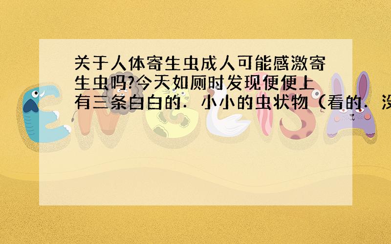 关于人体寄生虫成人可能感激寄生虫吗?今天如厕时发现便便上有三条白白的．小小的虫状物（看的．没有去碰）．不知道是否和小孩感