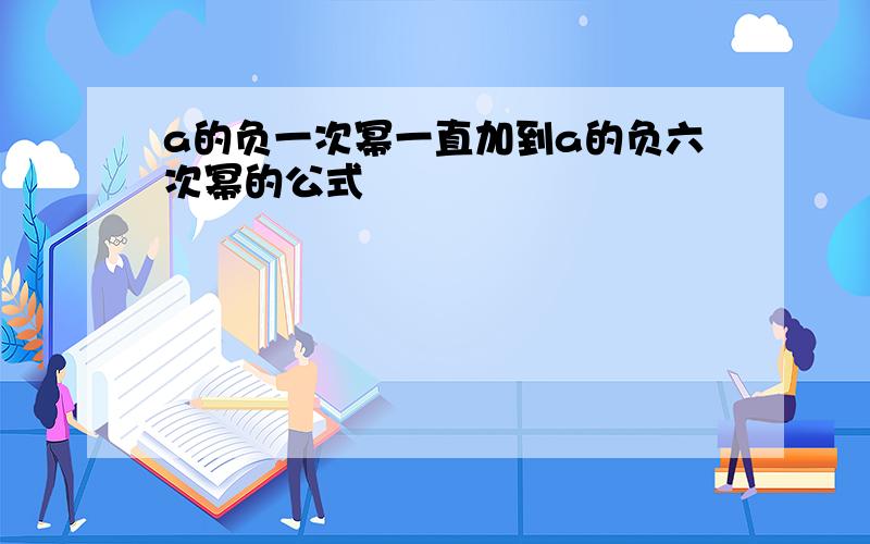 a的负一次幂一直加到a的负六次幂的公式