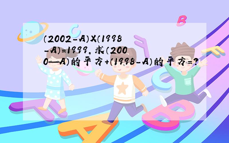 （2002-A）X（1998-A）=1999,求（2000—A）的平方+（1998-A）的平方=?