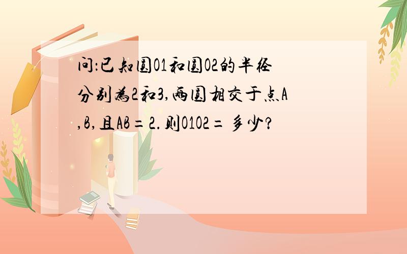 问：已知圆O1和圆O2的半径分别为2和3,两圆相交于点A,B,且AB=2.则O1O2=多少?