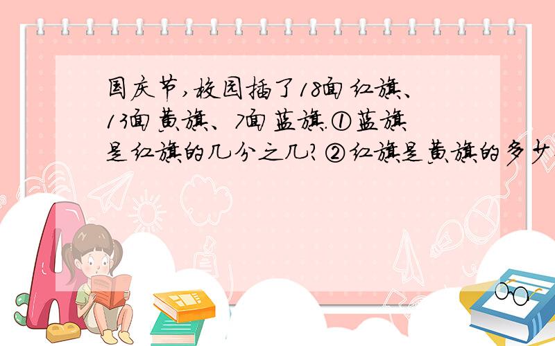 国庆节,校园插了18面红旗、13面黄旗、7面蓝旗.①蓝旗是红旗的几分之几?②红旗是黄旗的多少倍?(带分数表示)③黄旗占彩