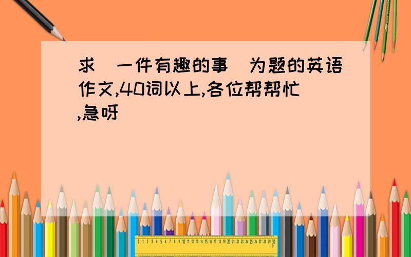 求（一件有趣的事）为题的英语作文,40词以上,各位帮帮忙,急呀