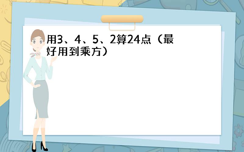 用3、4、5、2算24点（最好用到乘方）