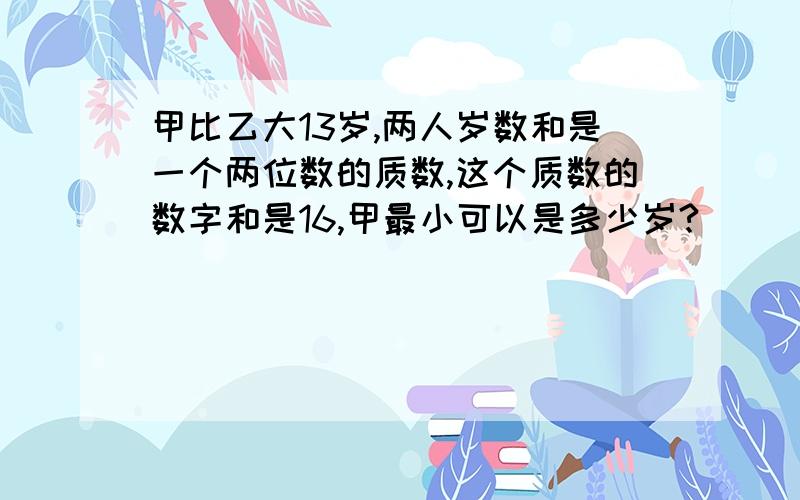 甲比乙大13岁,两人岁数和是一个两位数的质数,这个质数的数字和是16,甲最小可以是多少岁?