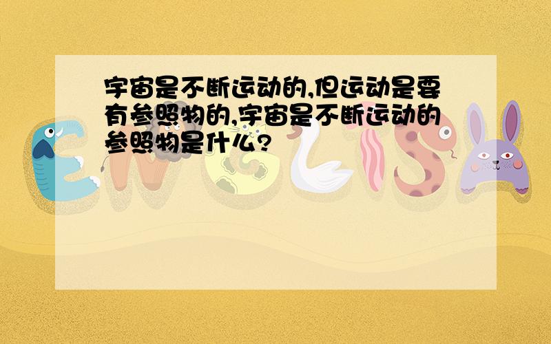 宇宙是不断运动的,但运动是要有参照物的,宇宙是不断运动的参照物是什么?