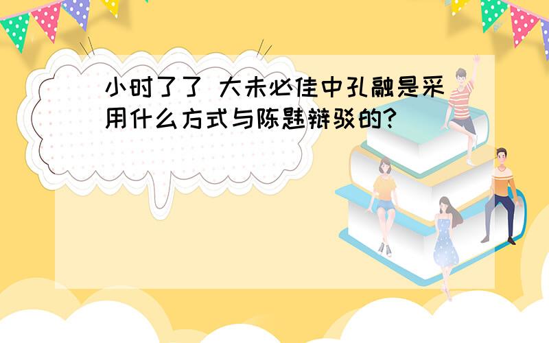 小时了了 大未必佳中孔融是采用什么方式与陈韪辩驳的?