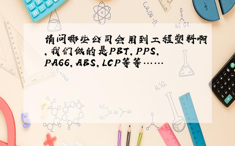 请问哪些公司会用到工程塑料啊,我们做的是PBT,PPS,PA66,ABS,LCP等等……