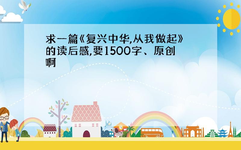 求一篇《复兴中华,从我做起》的读后感,要1500字、原创啊