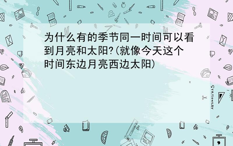 为什么有的季节同一时间可以看到月亮和太阳?(就像今天这个时间东边月亮西边太阳)