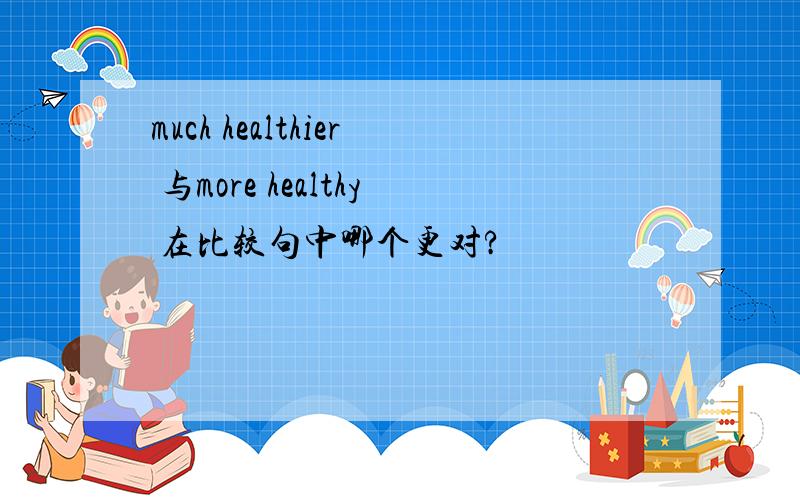 much healthier 与more healthy 在比较句中哪个更对?