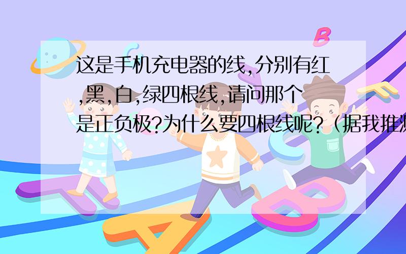 这是手机充电器的线,分别有红,黑,白,绿四根线,请问那个是正负极?为什么要四根线呢?（据我推测,红黑线是正负极,）不懂的