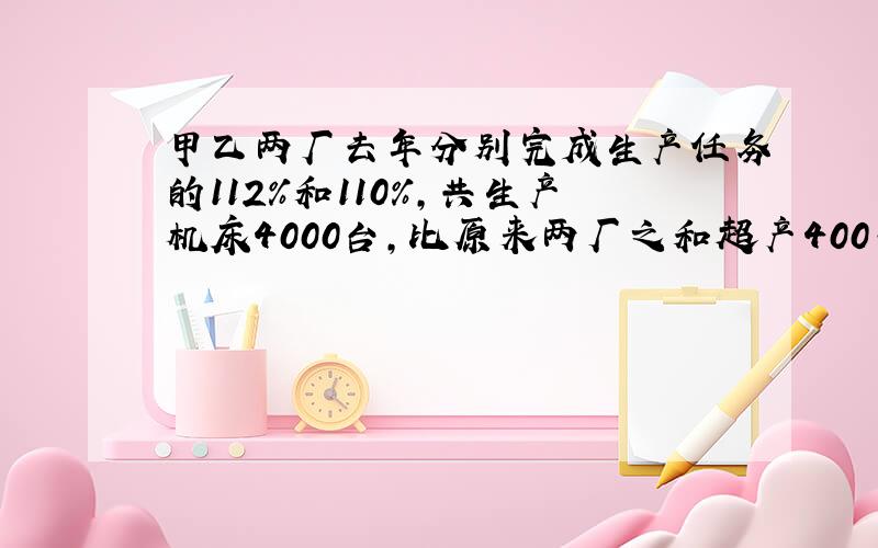 甲乙两厂去年分别完成生产任务的112%和110%,共生产机床4000台,比原来两厂之和超产400台,甲厂计划生产多