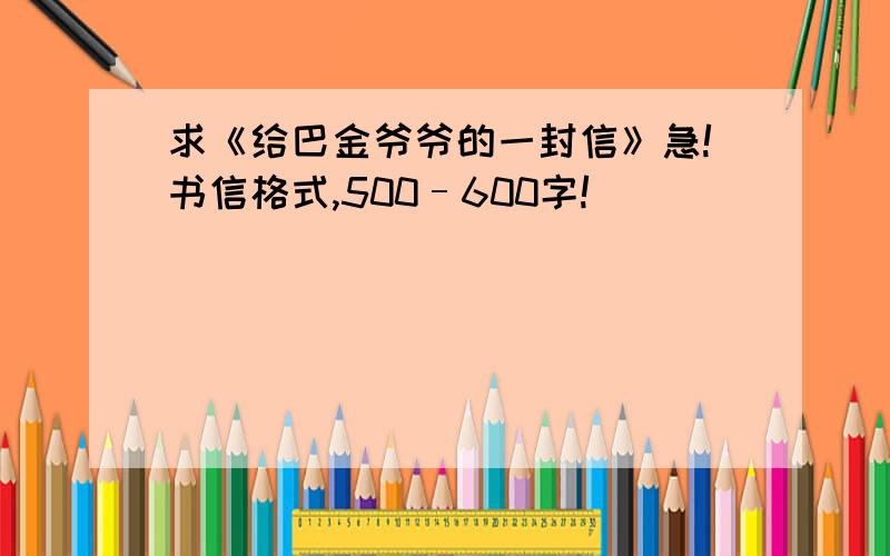 求《给巴金爷爷的一封信》急!书信格式,500–600字!