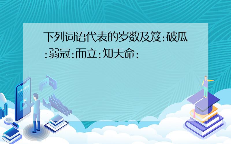 下列词语代表的岁数及笈:破瓜:弱冠:而立:知天命: