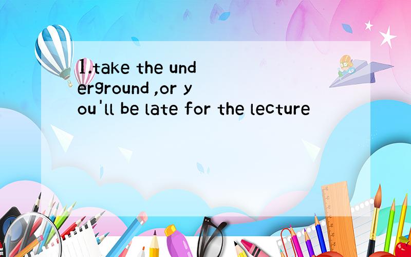 1.take the underground ,or you'll be late for the lecture