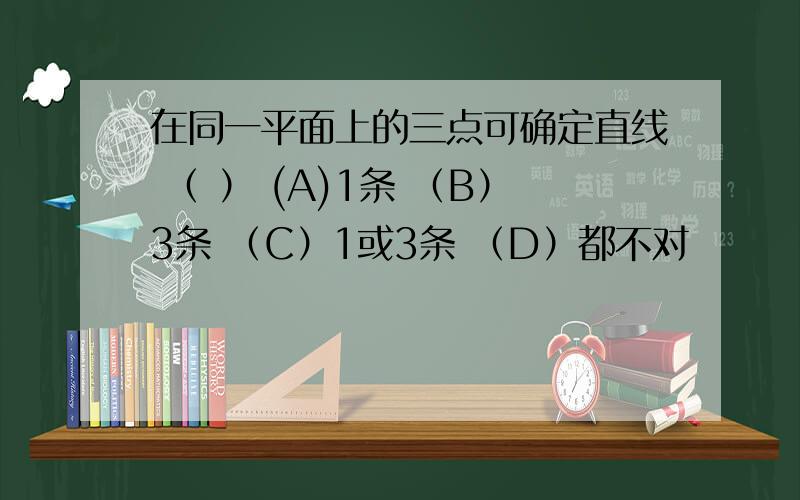 在同一平面上的三点可确定直线 （ ） (A)1条 （B）3条 （C）1或3条 （D）都不对