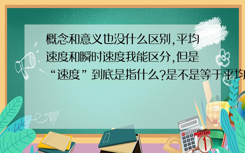 概念和意义也没什么区别,平均速度和瞬时速度我能区分,但是“速度”到底是指什么?是不是等于平均速度?如果等于瞬时速度为什么