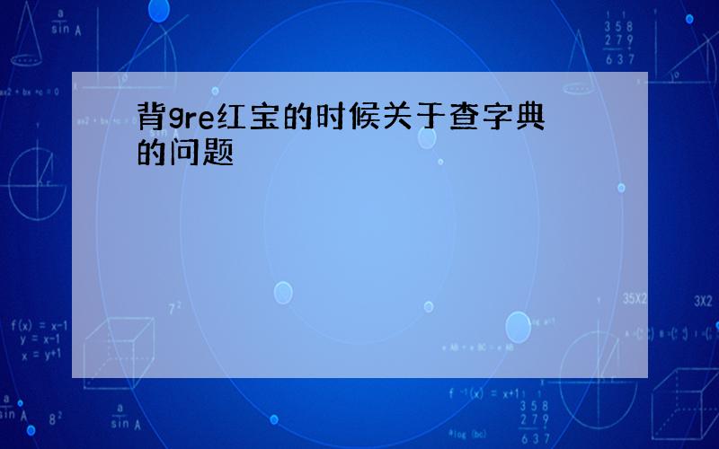 背gre红宝的时候关于查字典的问题