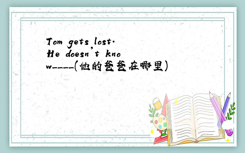 Tom gets lost.He doesn't know____(他的爸爸在哪里)