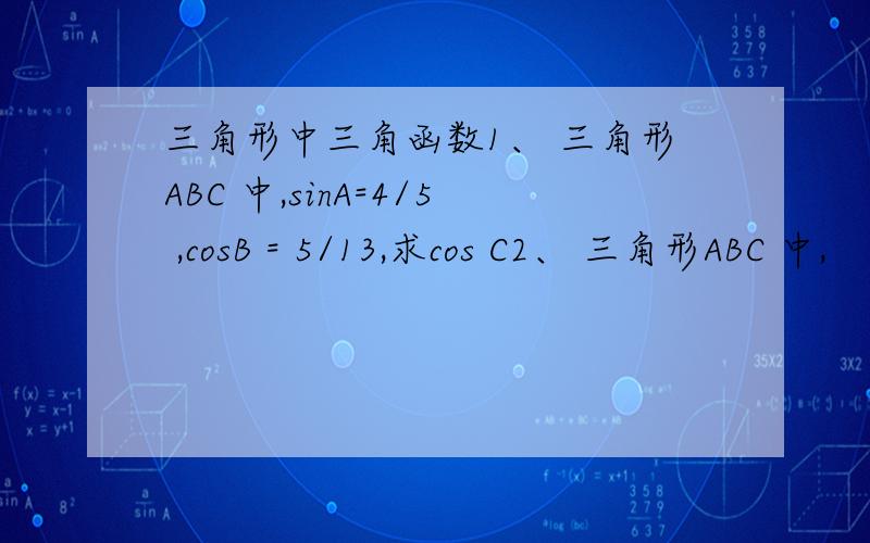 三角形中三角函数1、 三角形ABC 中,sinA=4/5 ,cosB = 5/13,求cos C2、 三角形ABC 中,