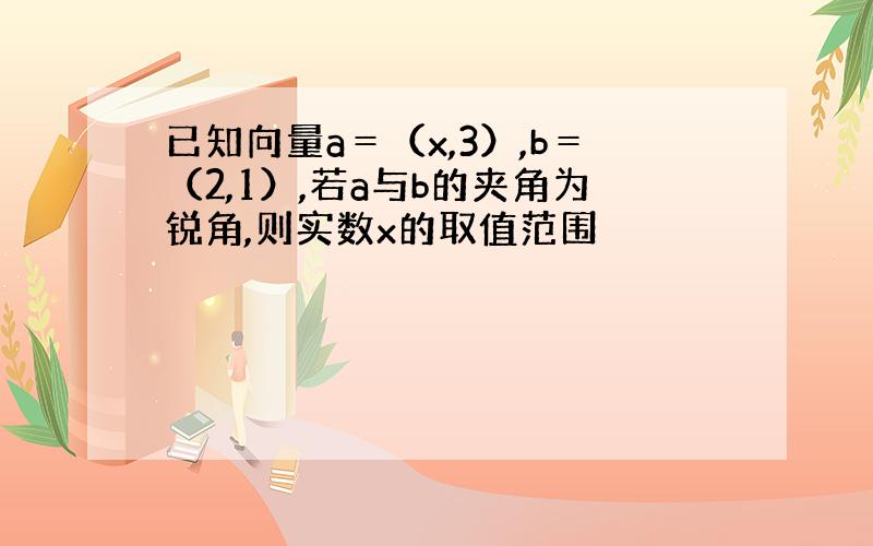 已知向量a＝（x,3）,b＝（2,1）,若a与b的夹角为锐角,则实数x的取值范围