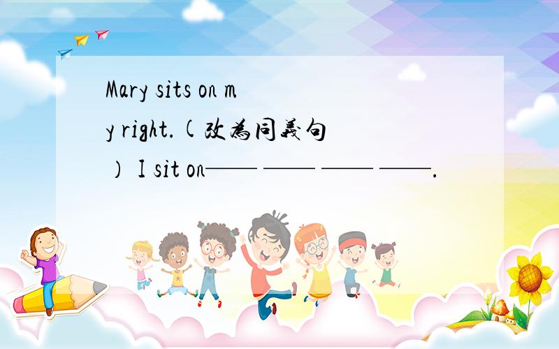 Mary sits on my right.(改为同义句） I sit on—— —— —— ——.