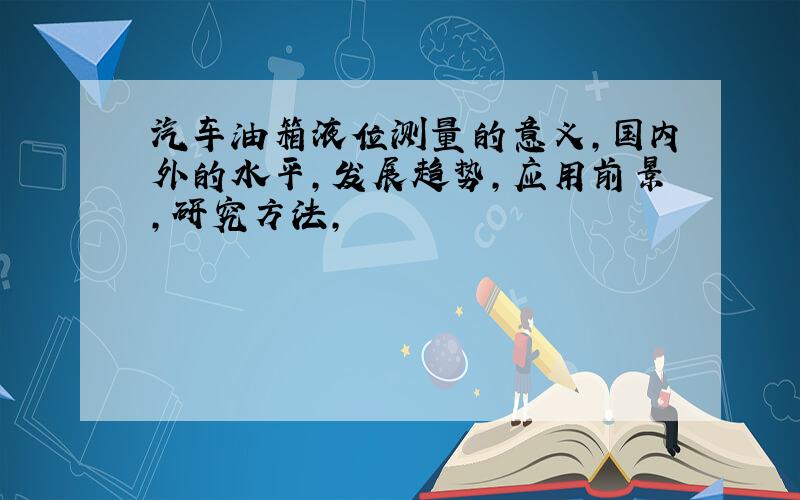 汽车油箱液位测量的意义,国内外的水平,发展趋势,应用前景,研究方法,