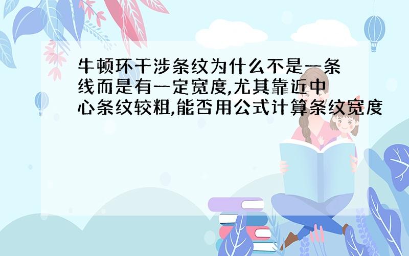 牛顿环干涉条纹为什么不是一条线而是有一定宽度,尤其靠近中心条纹较粗,能否用公式计算条纹宽度