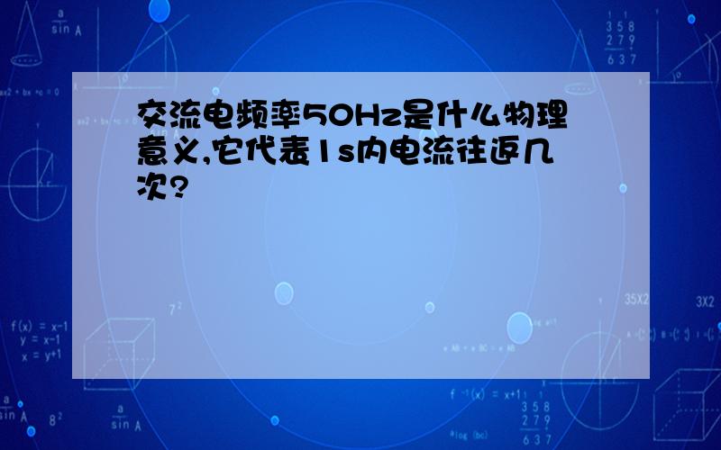 交流电频率50Hz是什么物理意义,它代表1s内电流往返几次?