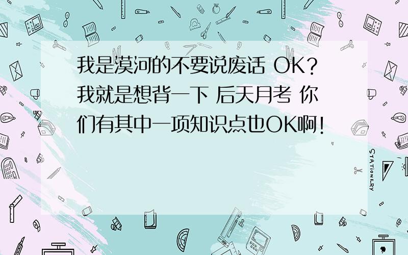 我是漠河的不要说废话 OK？我就是想背一下 后天月考 你们有其中一项知识点也OK啊！