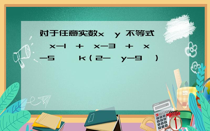 对于任意实数x,y 不等式 丨x-1丨+丨x-3丨+丨x-5 丨≥k（2-丨y-9丨）