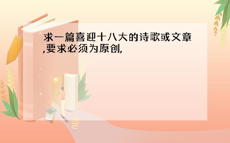 求一篇喜迎十八大的诗歌或文章,要求必须为原创,