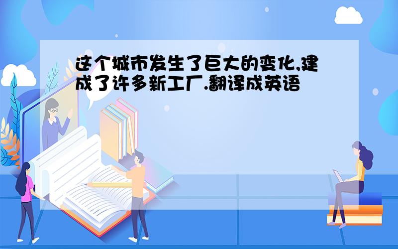 这个城市发生了巨大的变化,建成了许多新工厂.翻译成英语