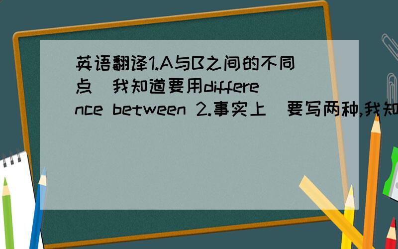 英语翻译1.A与B之间的不同点（我知道要用difference between 2.事实上（要写两种,我知道in fac