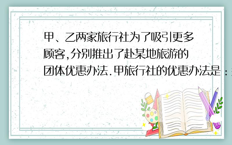 甲、乙两家旅行社为了吸引更多顾客,分别推出了赴某地旅游的团体优惠办法.甲旅行社的优惠办法是：买4张全票,其余人按半价优惠