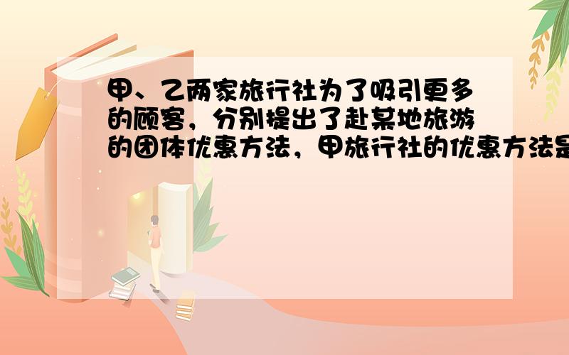 甲、乙两家旅行社为了吸引更多的顾客，分别提出了赴某地旅游的团体优惠方法，甲旅行社的优惠方法是：买4张全票，其余人按半价优