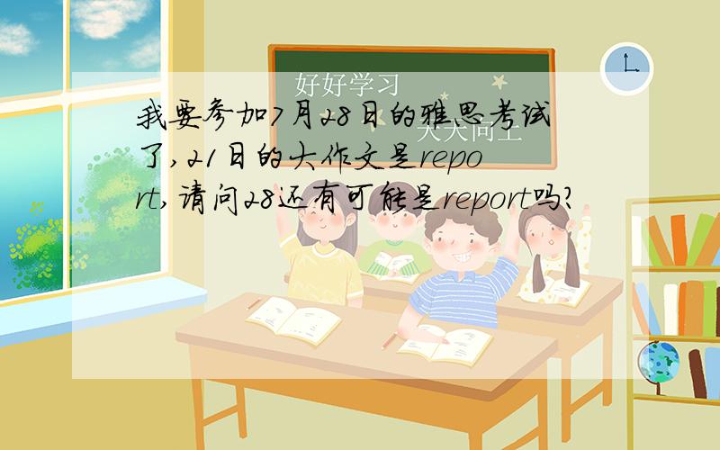 我要参加7月28日的雅思考试了,21日的大作文是report,请问28还有可能是report吗?