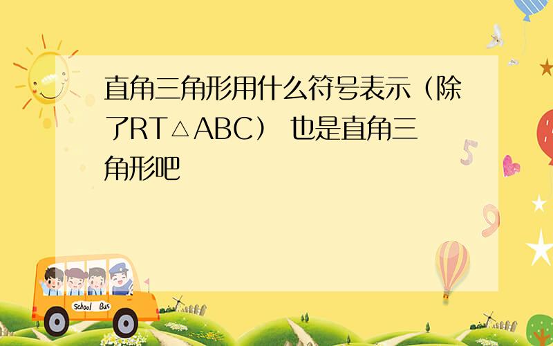 直角三角形用什么符号表示（除了RT△ABC） 也是直角三角形吧