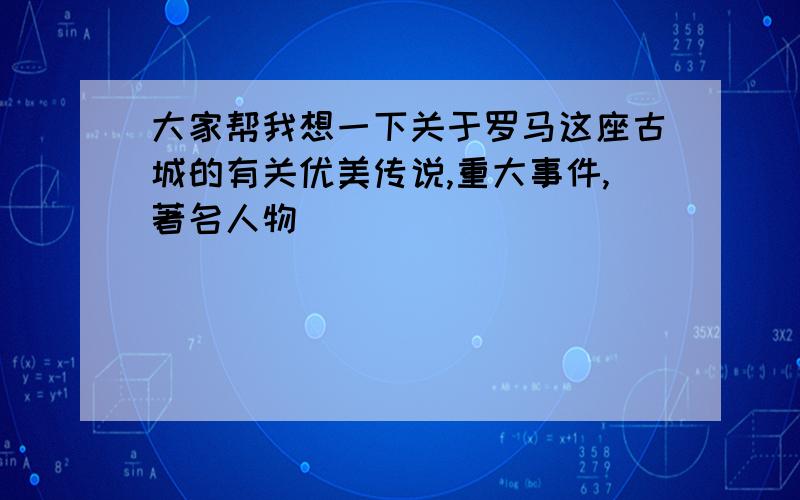 大家帮我想一下关于罗马这座古城的有关优美传说,重大事件,著名人物