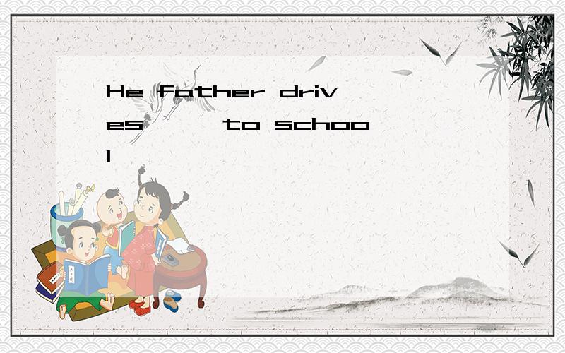 He father drives 【】 to school