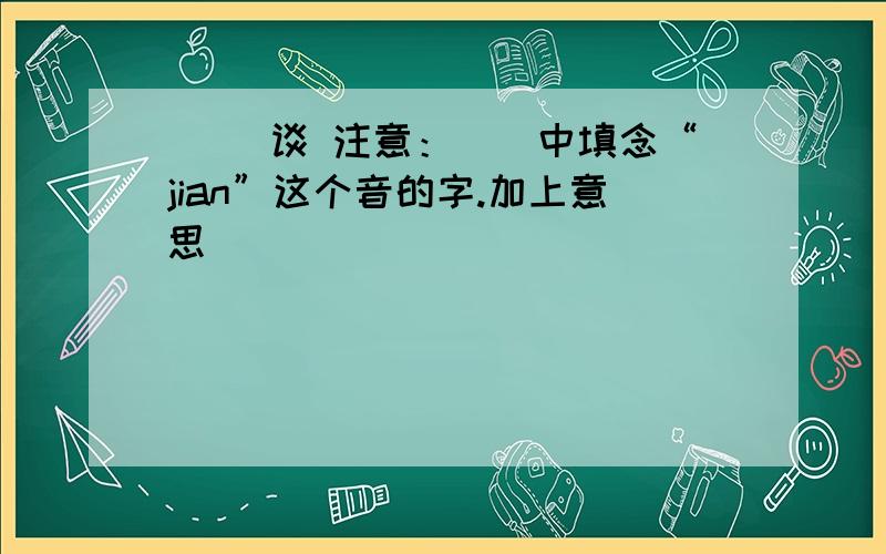 （ ）谈 注意：（）中填念“jian”这个音的字.加上意思