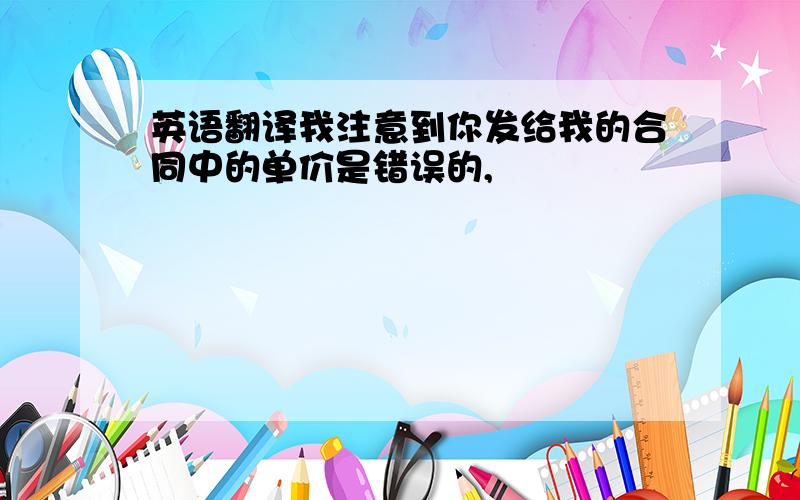 英语翻译我注意到你发给我的合同中的单价是错误的,