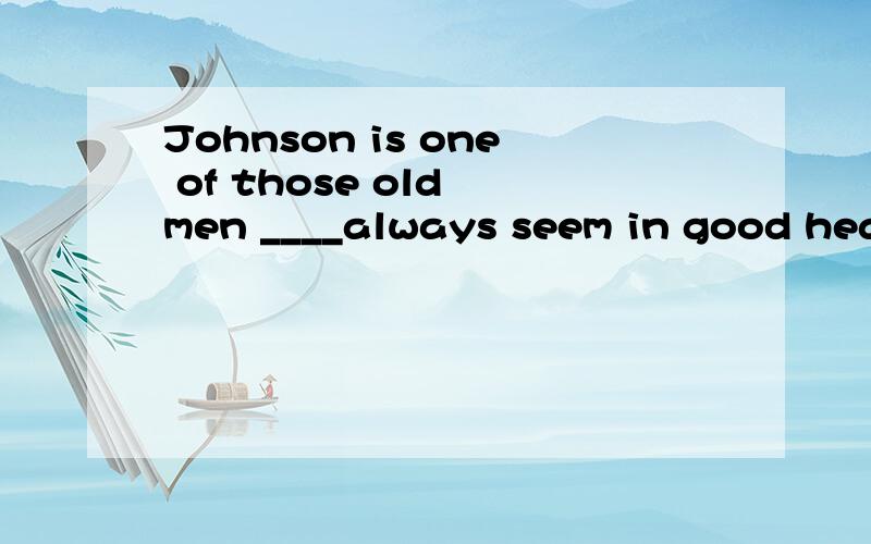 Johnson is one of those old men ____always seem in good heal