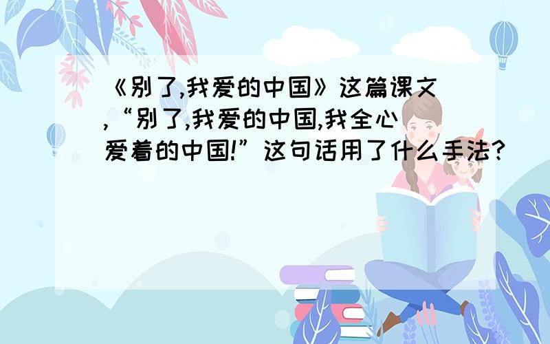 《别了,我爱的中国》这篇课文,“别了,我爱的中国,我全心爱着的中国!”这句话用了什么手法?