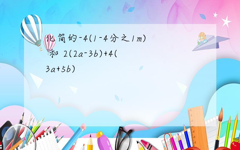 化简的-4(1-4分之1m) 和 2(2a-3b)+4(3a+5b)