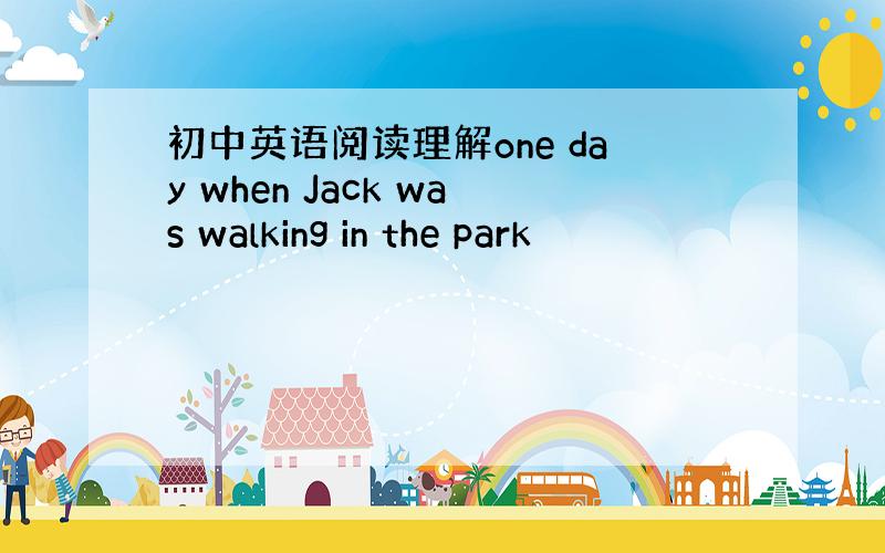 初中英语阅读理解one day when Jack was walking in the park