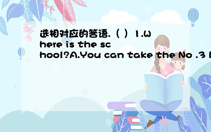 选相对应的答语.（ ）1.Where is the school?A.You can take the No .3 bu