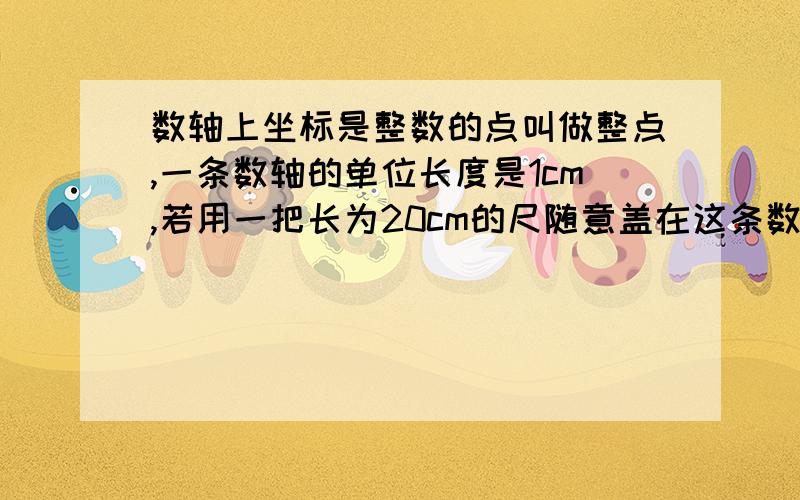 数轴上坐标是整数的点叫做整点,一条数轴的单位长度是1cm,若用一把长为20cm的尺随意盖在这条数轴上,能