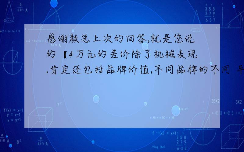 感谢颜总上次的回答,就是您说的【4万元的差价除了机械表现,肯定还包括品牌价值,不同品牌的不同 车型 很难去评判差价值不值